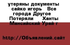 утеряны документы сайко игорь - Все города Другое » Потеряли   . Ханты-Мансийский,Урай г.